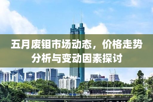 五月废钼市场动态，价格走势分析与变动因素探讨
