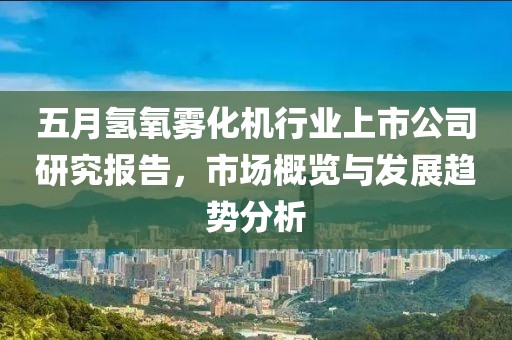 五月氢氧雾化机行业上市公司研究报告，市场概览与发展趋势分析
