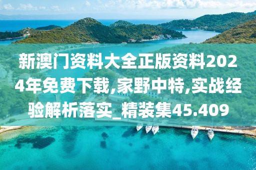新澳门资料大全正版资料2024年免费下载,家野中特,实战经验解析落实_精装集45.409