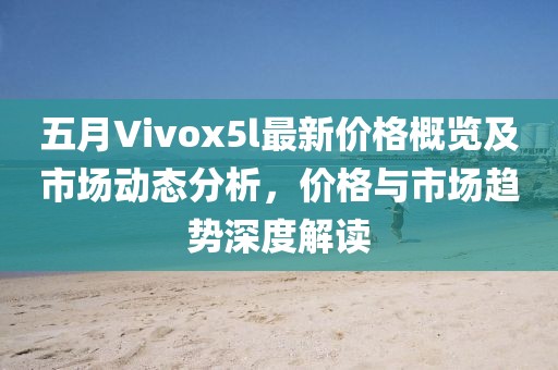 五月Vivox5l最新价格概览及市场动态分析，价格与市场趋势深度解读