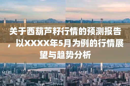 关于西葫芦籽行情的预测报告，以XXXX年5月为例的行情展望与趋势分析