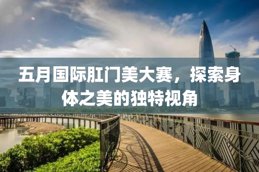 五月国际肛门美大赛，探索身体之美的独特视角