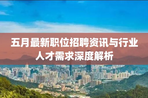 五月最新职位招聘资讯与行业人才需求深度解析