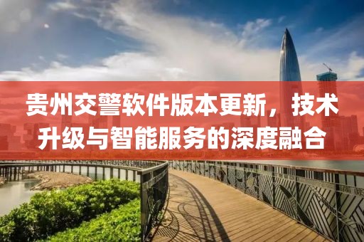 贵州交警软件版本更新，技术升级与智能服务的深度融合
