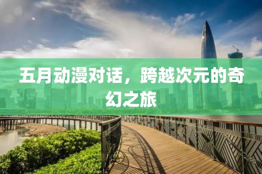 五月动漫对话，跨越次元的奇幻之旅