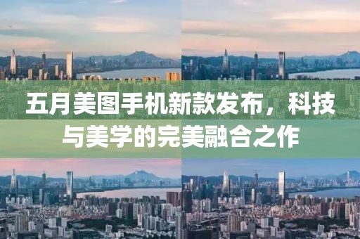 五月美图手机新款发布，科技与美学的完美融合之作