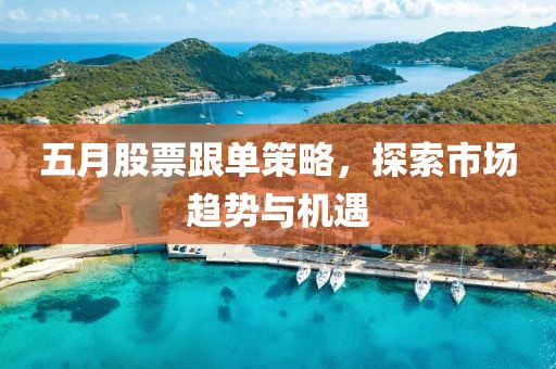 五月股票跟单策略，探索市场趋势与机遇