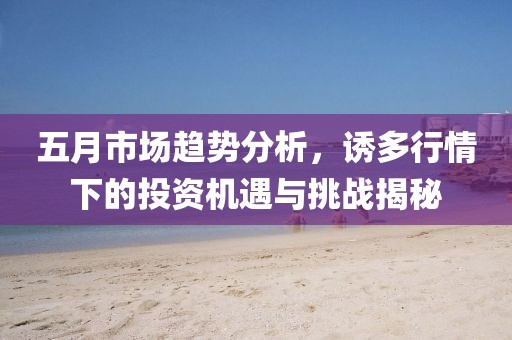 五月市场趋势分析，诱多行情下的投资机遇与挑战揭秘