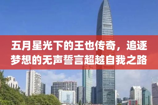 五月星光下的王也传奇，追逐梦想的无声誓言超越自我之路