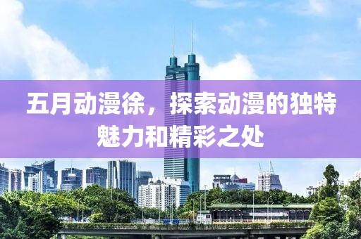 五月动漫徐，探索动漫的独特魅力和精彩之处