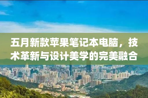 五月新款苹果笔记本电脑，技术革新与设计美学的完美融合