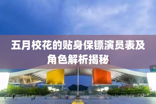 五月校花的贴身保镖演员表及角色解析揭秘