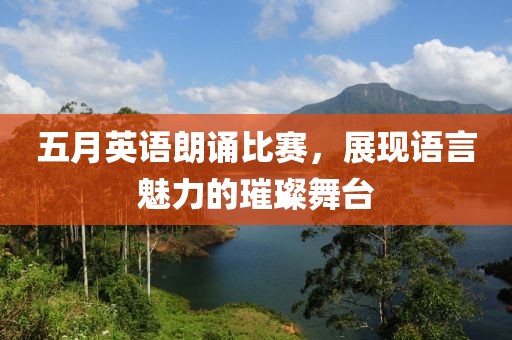 五月英语朗诵比赛，展现语言魅力的璀璨舞台