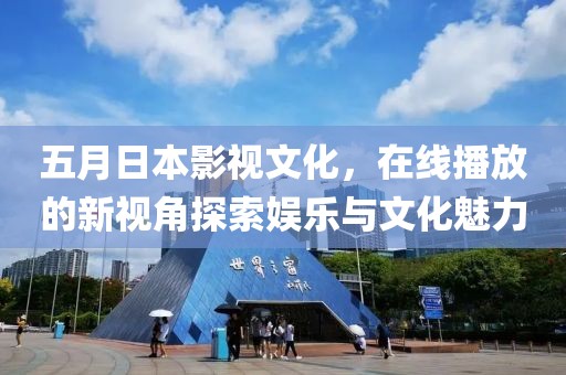 五月日本影视文化，在线播放的新视角探索娱乐与文化魅力