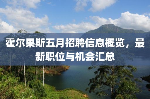 霍尔果斯五月招聘信息概览，最新职位与机会汇总