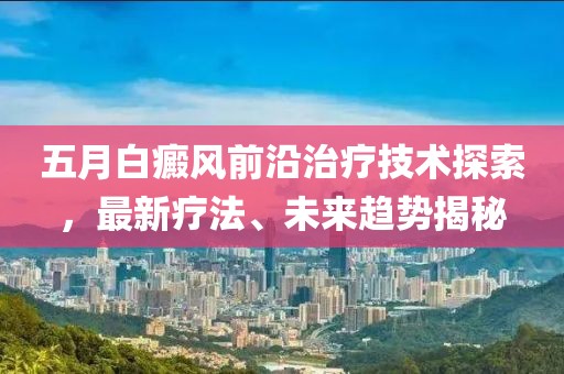五月白癜风前沿治疗技术探索，最新疗法、未来趋势揭秘