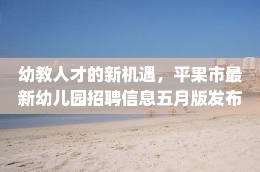 幼教人才的新机遇，平果市最新幼儿园招聘信息五月版发布