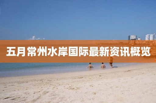 五月常州水岸国际最新资讯概览