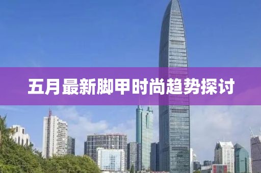 五月最新脚甲时尚趋势探讨