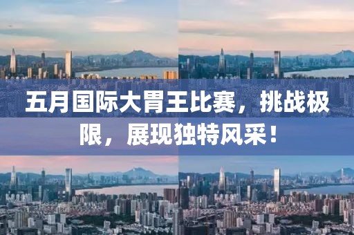 五月国际大胃王比赛，挑战极限，展现独特风采！
