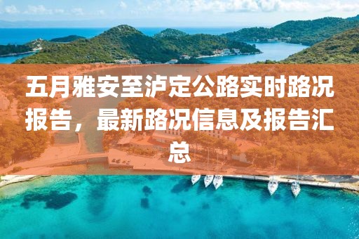 五月雅安至泸定公路实时路况报告，最新路况信息及报告汇总