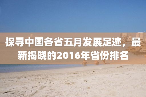 探寻中国各省五月发展足迹，最新揭晓的2016年省份排名
