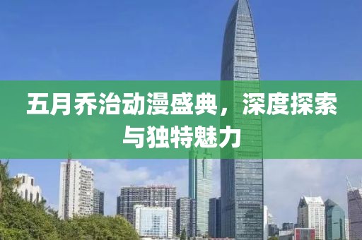 五月乔治动漫盛典，深度探索与独特魅力