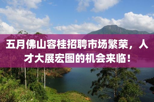 五月佛山容桂招聘市场繁荣，人才大展宏图的机会来临！