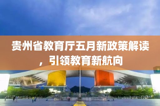 贵州省教育厅五月新政策解读，引领教育新航向