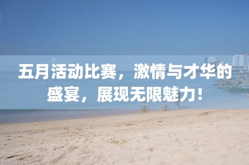 五月活动比赛，激情与才华的盛宴，展现无限魅力！