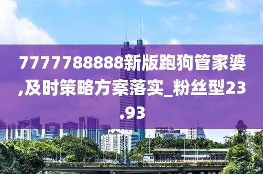 7777788888新版跑狗管家婆,及时策略方案落实_粉丝型23.93