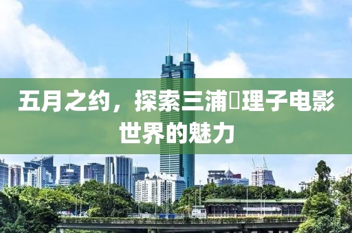 五月之约，探索三浦恵理子电影世界的魅力