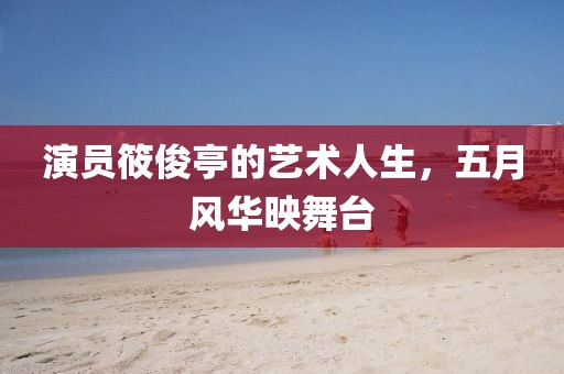 演员筱俊亭的艺术人生，五月风华映舞台