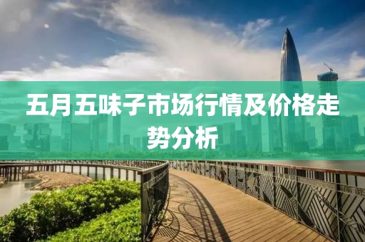 五月五味子市场行情及价格走势分析