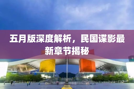 五月版深度解析，民国谍影最新章节揭秘