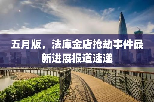 五月版，法库金店抢劫事件最新进展报道速递