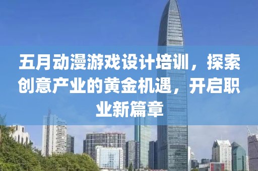 五月动漫游戏设计培训，探索创意产业的黄金机遇，开启职业新篇章