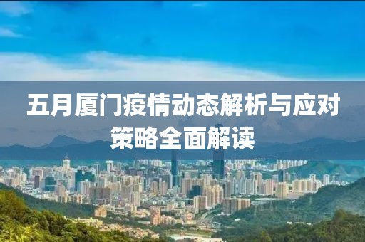 五月厦门疫情动态解析与应对策略全面解读
