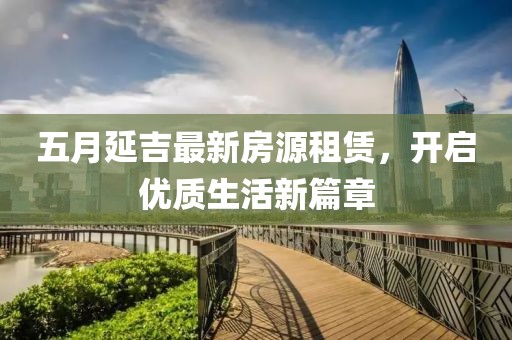 五月延吉最新房源租赁，开启优质生活新篇章