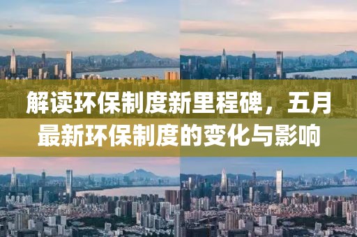 解读环保制度新里程碑，五月最新环保制度的变化与影响