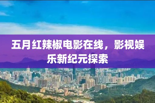 五月红辣椒电影在线，影视娱乐新纪元探索