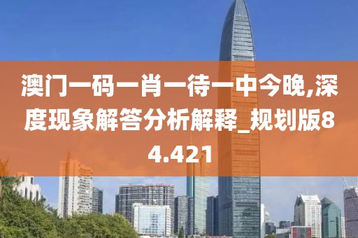 澳门一码一肖一待一中今晚,深度现象解答分析解释_规划版84.421