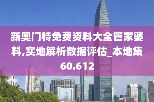 新奥门特免费资料大全管家婆料,实地解析数据评估_本地集60.612