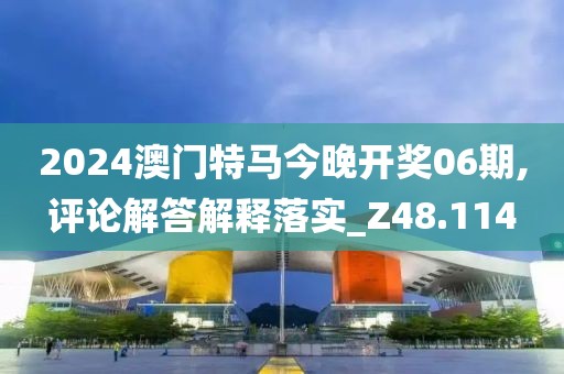2024澳门特马今晚开奖06期,评论解答解释落实_Z48.114