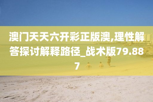 澳门天天六开彩正版澳,理性解答探讨解释路径_战术版79.887
