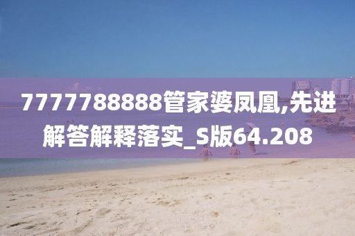 7777788888管家婆凤凰,先进解答解释落实_S版64.208