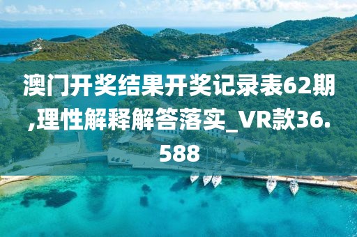 澳门开奖结果开奖记录表62期,理性解释解答落实_VR款36.588