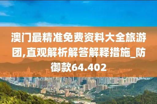 澳门最精准免费资料大全旅游团,直观解析解答解释措施_防御款64.402