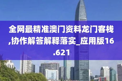 全网最精准澳门资料龙门客栈,协作解答解释落实_应用版16.621