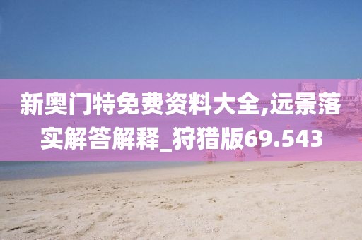 新奥门特免费资料大全,远景落实解答解释_狩猎版69.543